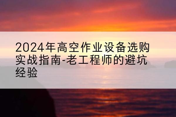 乐昌高空作业升降机厂家推荐-2024年高空作业设备选购实战指南-老工程师的避坑经验