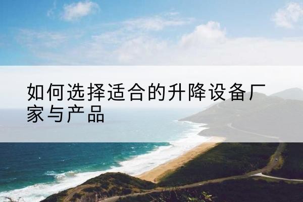 乐昌电动升降平台厂家-如何选择适合的升降设备厂家与产品