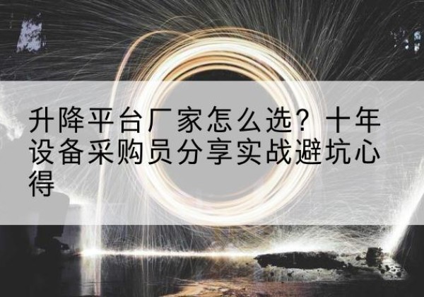 乐昌升降平台厂家-怎么选？十年设备采购员分享实战避坑心得