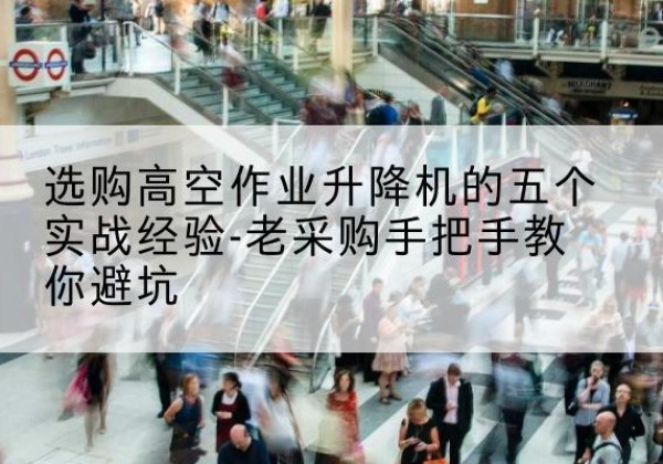 乐昌高空作业升降机厂家-选购高空作业升降机的五个实战经验-老采购手把手教你避坑