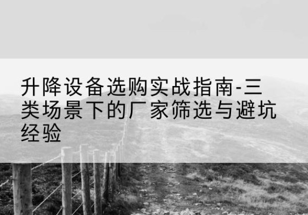 乐昌移动式升降机厂家推荐-升降设备选购实战指南-三类场景下的厂家筛选与避坑经验