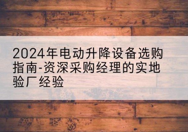 乐昌电动剪叉升降平台厂家-2024年电动升降设备选购指南-资深采购经理的实地验厂经验