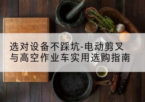 乐昌电动剪叉升降平台怎么选-选对设备不踩坑-电动剪叉与高空作业车实用选购指南