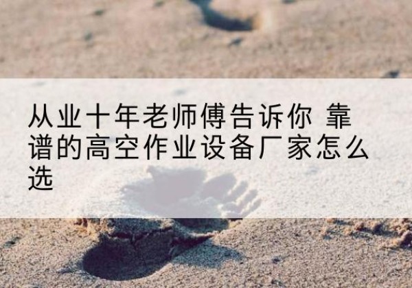 乐昌高空作业升降机厂家推荐-从业十年老师傅告诉你 靠谱的高空作业设备厂家怎么选