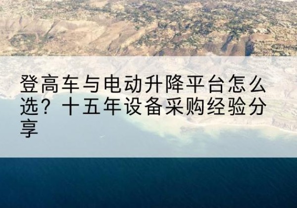 乐昌登高车厂家厂家-登高车与电动升降平台怎么选？十五年设备采购经验分享