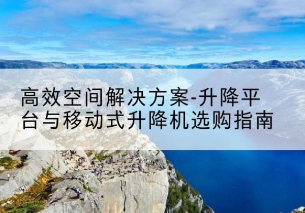 乐昌升降平台厂家-*空间解决方案-升降平台与移动式升降机选购指南