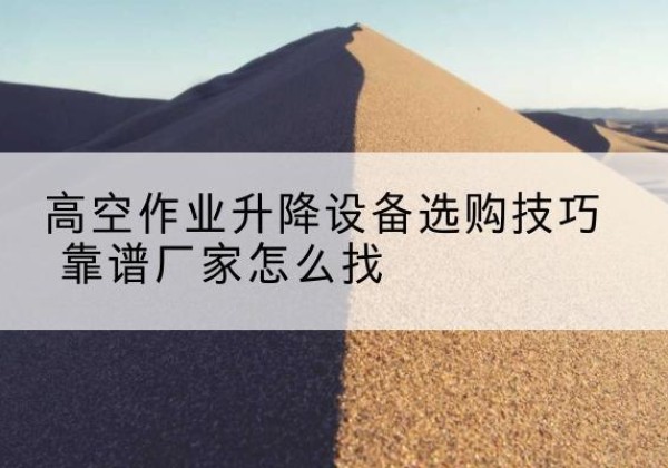 乐昌电动升降平台厂家推荐-高空作业升降设备选购技巧 靠谱厂家怎么找