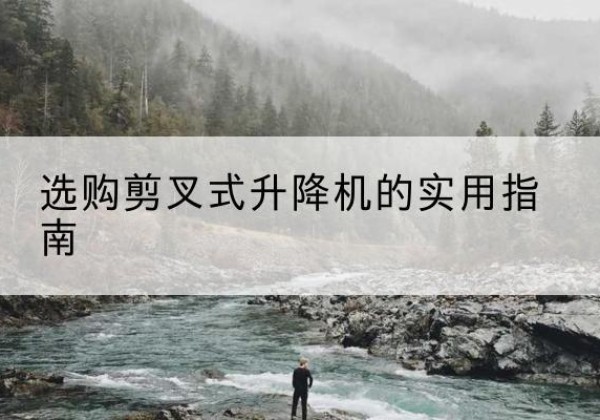 乐昌剪叉式升降机怎么选-选购剪叉式升降机的实用指南
