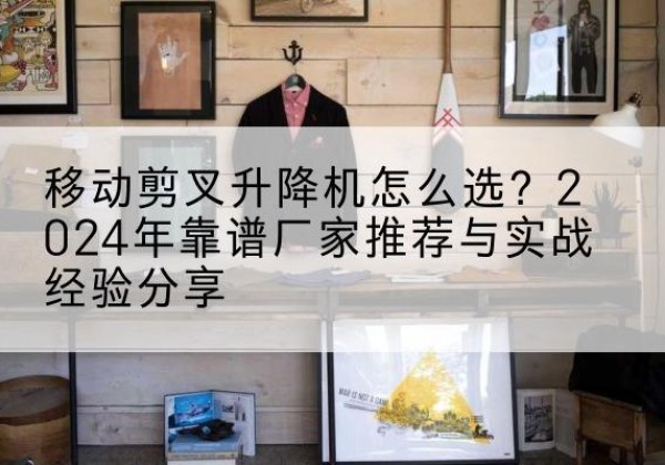 乐昌升降平台厂家推荐-移动剪叉升降机怎么选？2024年靠谱厂家推荐与实战经验分享