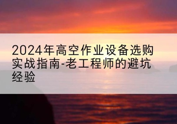 乐昌高空作业升降机厂家推荐-2024年高空作业设备选购实战指南-老工程师的避坑经验