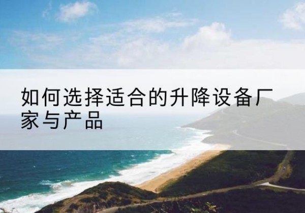 乐昌电动升降平台厂家-如何选择适合的升降设备厂家与产品