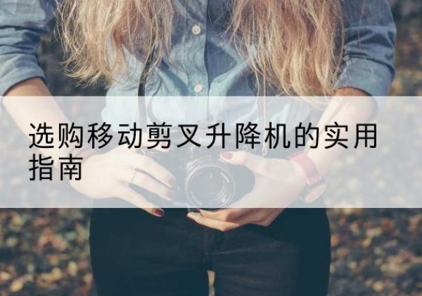 乐昌移动剪叉升降机怎么选-选购移动剪叉升降机的实用指南