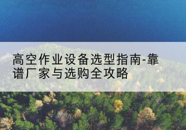 乐昌升降车厂家-高空作业设备选型指南-靠谱厂家与选购全攻略