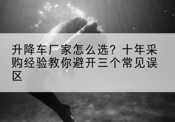 乐昌升降车厂家-怎么选？十年采购经验教你避开三个常见误区