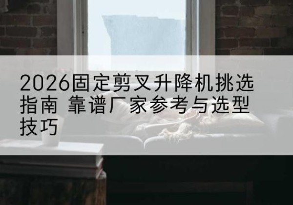 乐昌固定剪叉升降机厂家推荐-2026固定剪叉升降机挑选指南 靠谱厂家参考与选型技巧