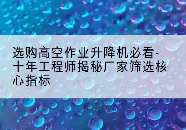 乐昌高空作业升降机厂家推荐-选购高空作业升降机必看-十年工程师揭秘厂家筛选核心指标